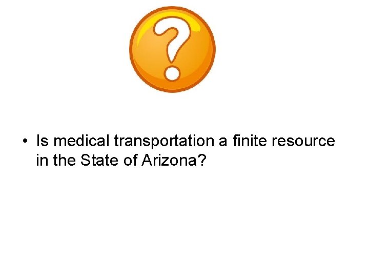  • Is medical transportation a finite resource in the State of Arizona? 