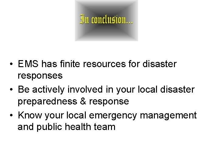  • EMS has finite resources for disaster responses • Be actively involved in