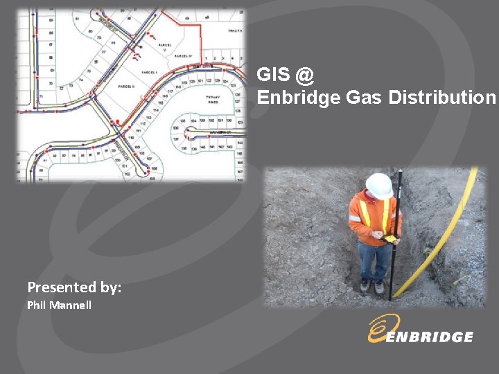 GIS @ Enbridge Gas Distribution Presented by: Phil Mannell 