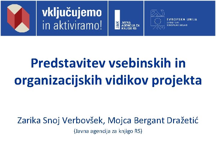 Predstavitev vsebinskih in organizacijskih vidikov projekta Zarika Snoj Verbovšek, Mojca Bergant Dražetić (Javna agencija