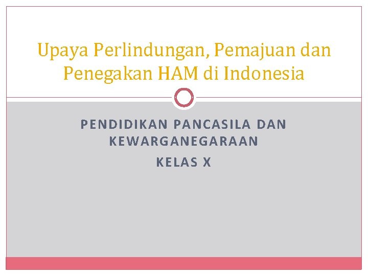 Upaya Perlindungan, Pemajuan dan Penegakan HAM di Indonesia PENDIDIKAN PANCASILA DAN KEWARGANEGARAAN KELAS X