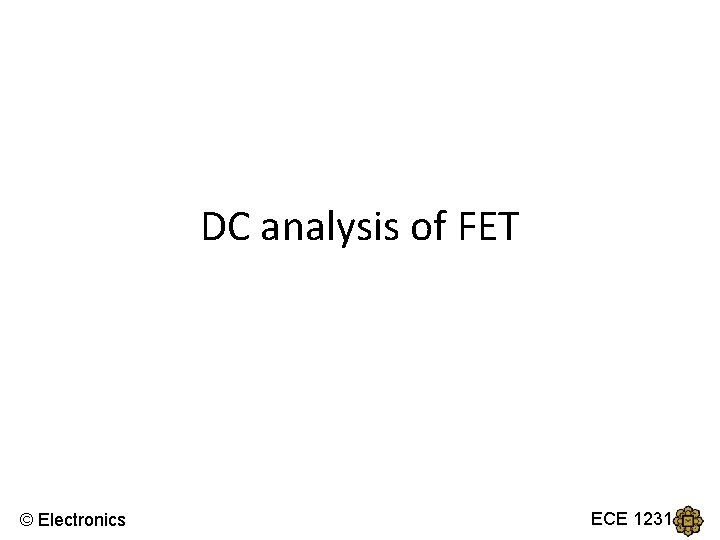 DC analysis of FET © Electronics ECE 1231 DC analysis of FET © Electronics ECE 1231