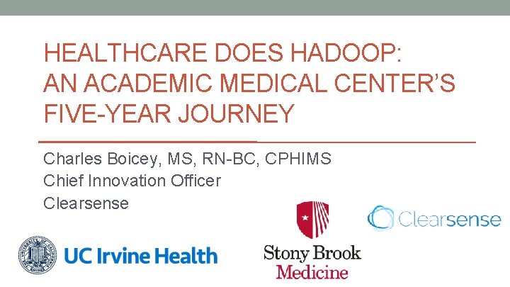 HEALTHCARE DOES HADOOP: AN ACADEMIC MEDICAL CENTER’S FIVE-YEAR JOURNEY Charles Boicey, MS, RN-BC, CPHIMS