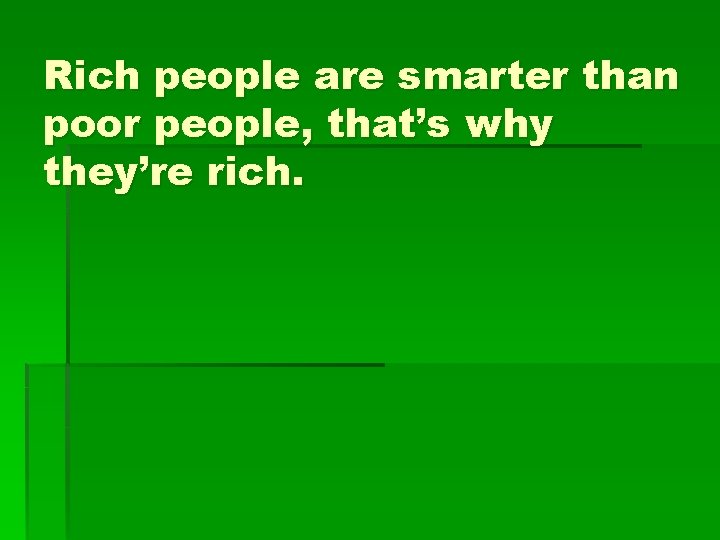 Rich people are smarter than poor people, that’s why they’re rich. 