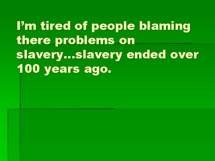 I’m tired of people blaming there problems on slavery…slavery ended over 100 years ago.