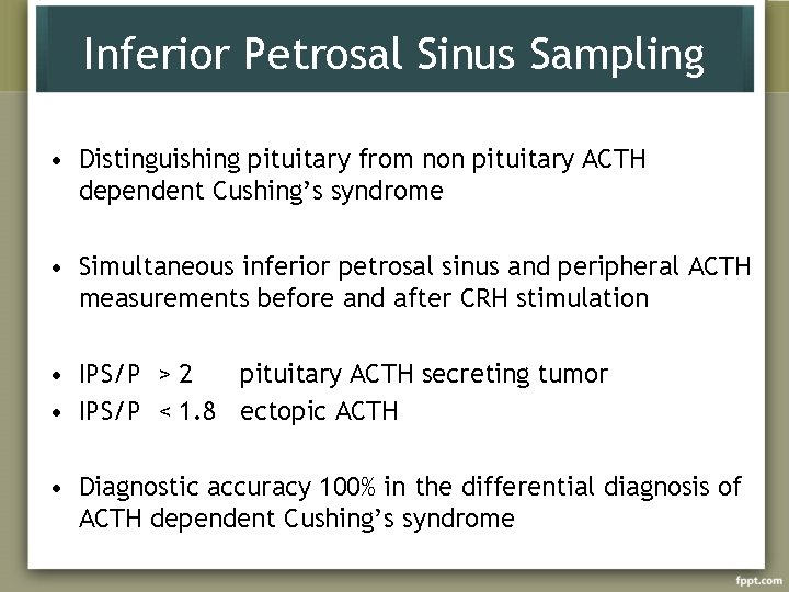 Inferior Petrosal Sinus Sampling • Distinguishing pituitary from non pituitary ACTH dependent Cushing’s syndrome