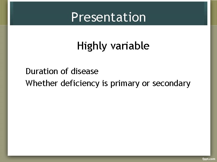 Presentation Highly variable Duration of disease Whether deficiency is primary or secondary 