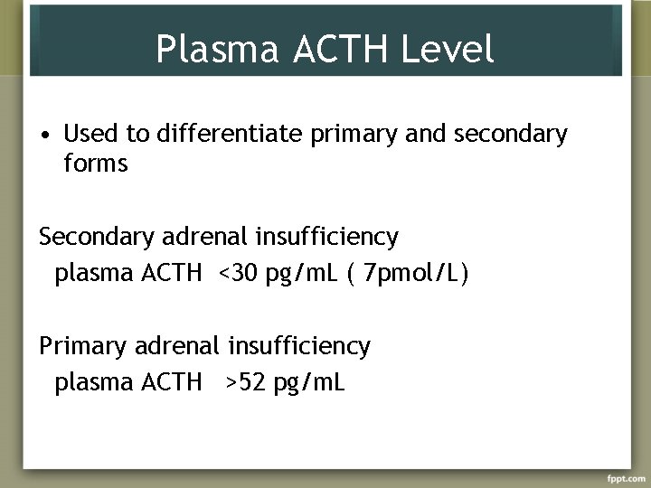 Plasma ACTH Level • Used to differentiate primary and secondary forms Secondary adrenal insufficiency