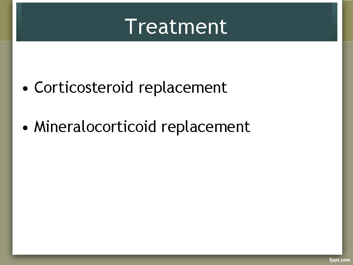 Treatment • Corticosteroid replacement • Mineralocorticoid replacement 