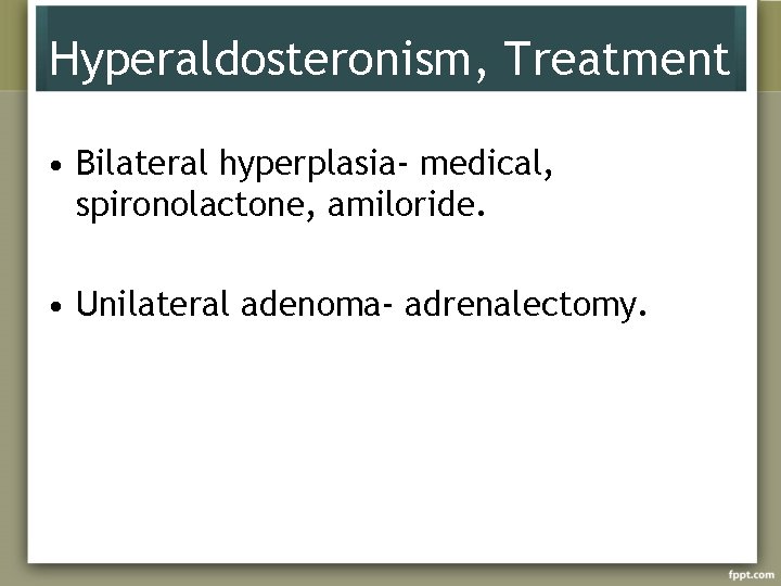 Hyperaldosteronism, Treatment • Bilateral hyperplasia- medical, spironolactone, amiloride. • Unilateral adenoma- adrenalectomy. 