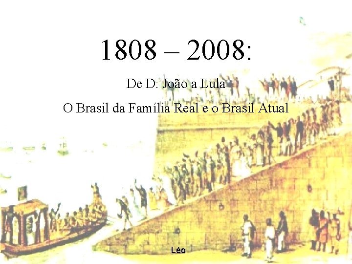 1808 – 2008: De D. João a Lula O Brasil da Família Real e