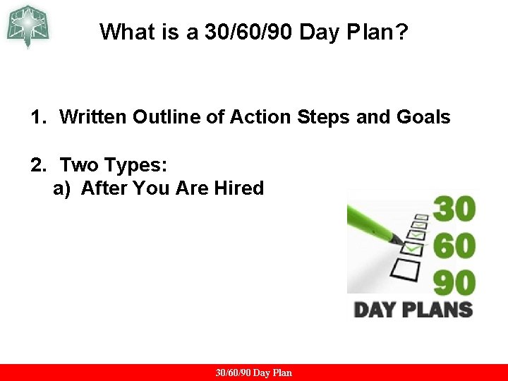 What is a 30/60/90 Day Plan? 1. Written Outline of Action Steps and Goals What is a 30/60/90 Day Plan? 1. Written Outline of Action Steps and Goals