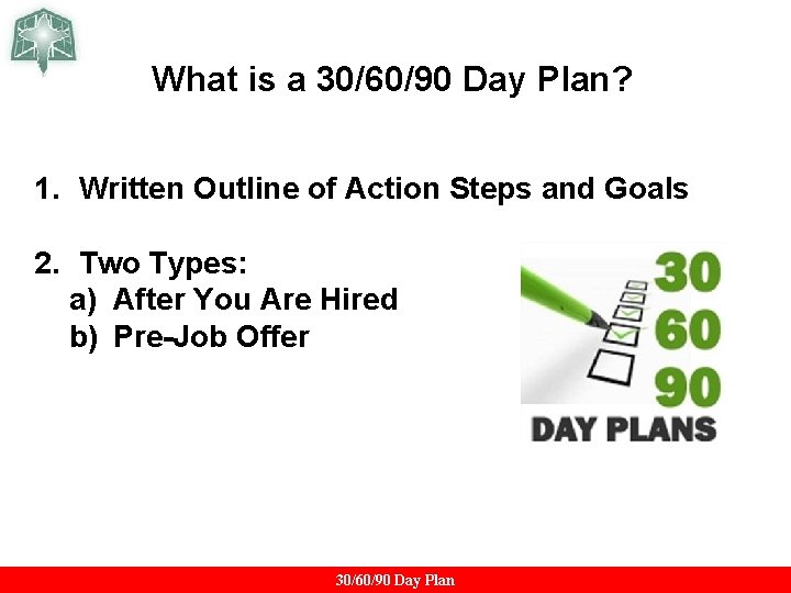What is a 30/60/90 Day Plan? 1. Written Outline of Action Steps and Goals What is a 30/60/90 Day Plan? 1. Written Outline of Action Steps and Goals