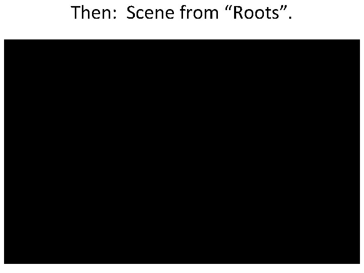 Then: Scene from “Roots”. 