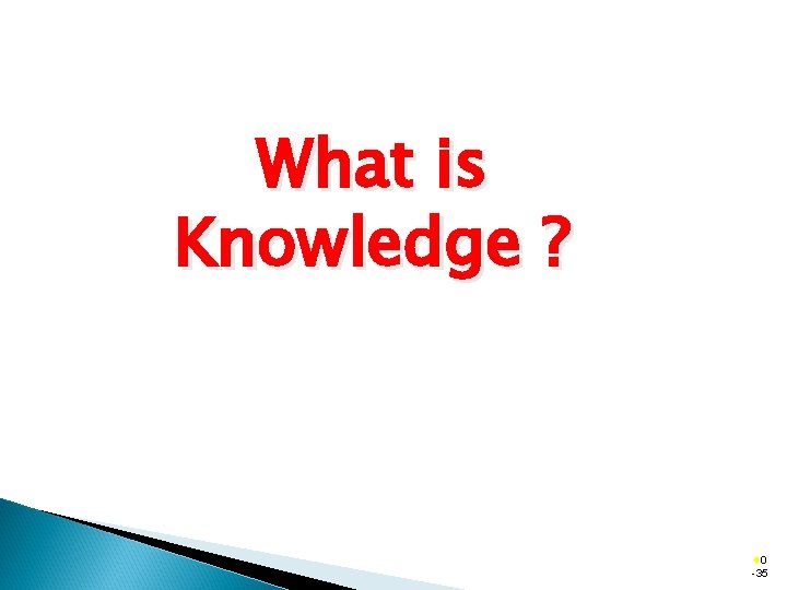 What is Knowledge ? ® 0 -35 