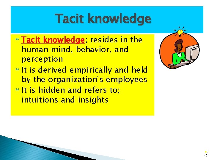 Tacit knowledge Tacit knowledge; resides in the human mind, behavior, and perception It is