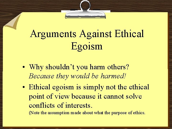 Arguments Against Ethical Egoism • Why shouldn’t you harm others? Because they would be