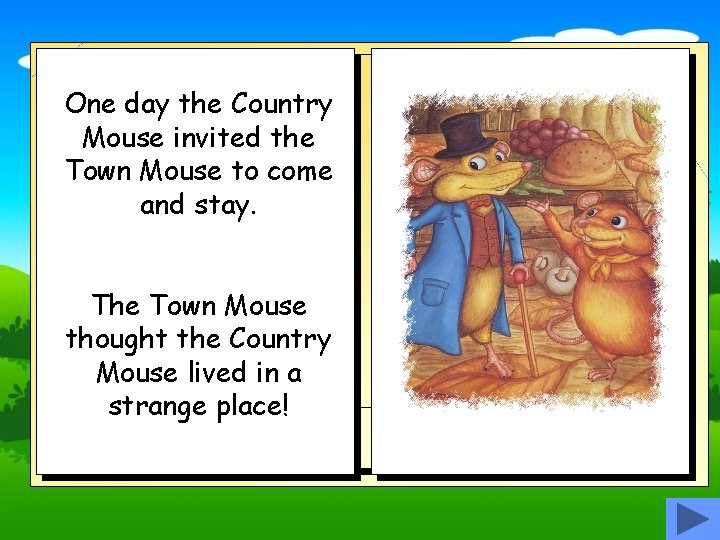 One day the Country Mouse invited the Town Mouse to come and stay. The