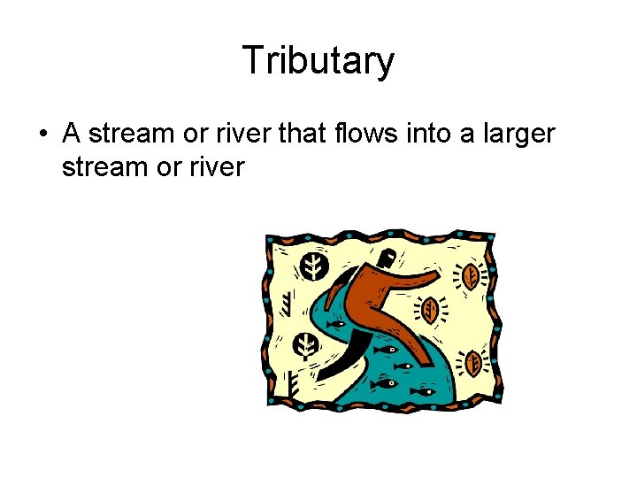 Tributary • A stream or river that flows into a larger stream or river