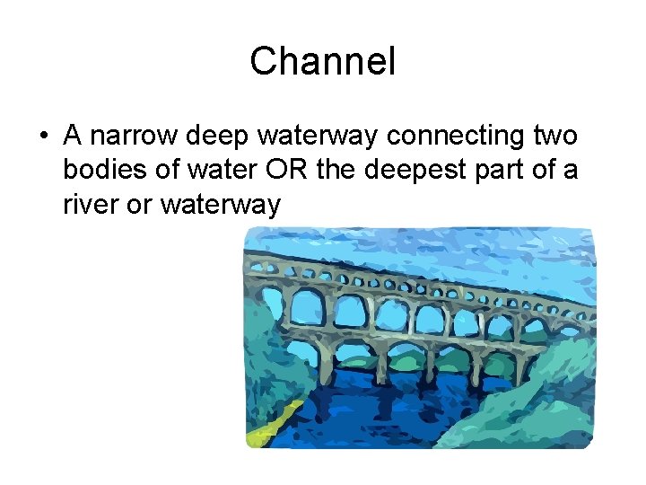 Channel • A narrow deep waterway connecting two bodies of water OR the deepest