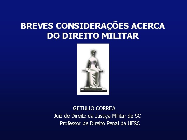BREVES CONSIDERAÇÕES ACERCA DO DIREITO MILITAR GETULIO CORREA Juiz de Direito da Justiça Militar
