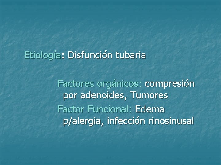 Etiología: Disfunción tubaria Factores orgánicos: compresión por adenoides, Tumores Factor Funcional: Edema p/alergia, infección