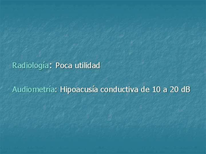Radiología: Poca utilidad Audiometría: Hipoacusía conductiva de 10 a 20 d. B 