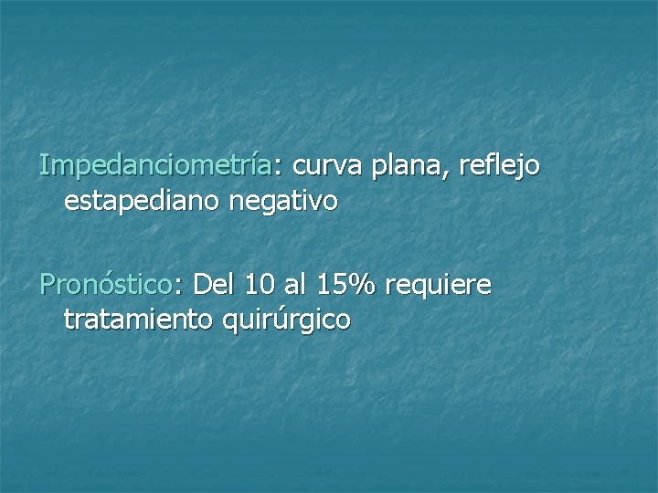 Impedanciometría: curva plana, reflejo estapediano negativo Pronóstico: Del 10 al 15% requiere tratamiento quirúrgico