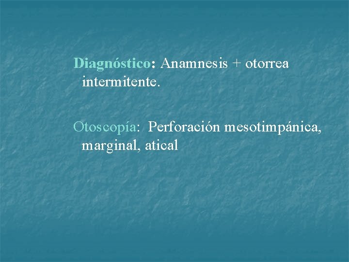 Diagnóstico: Anamnesis + otorrea intermitente. Otoscopía: Perforación mesotimpánica, marginal, atical 