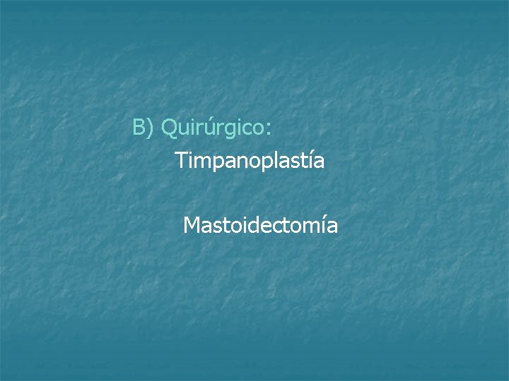 B) Quirúrgico: Timpanoplastía Mastoidectomía 