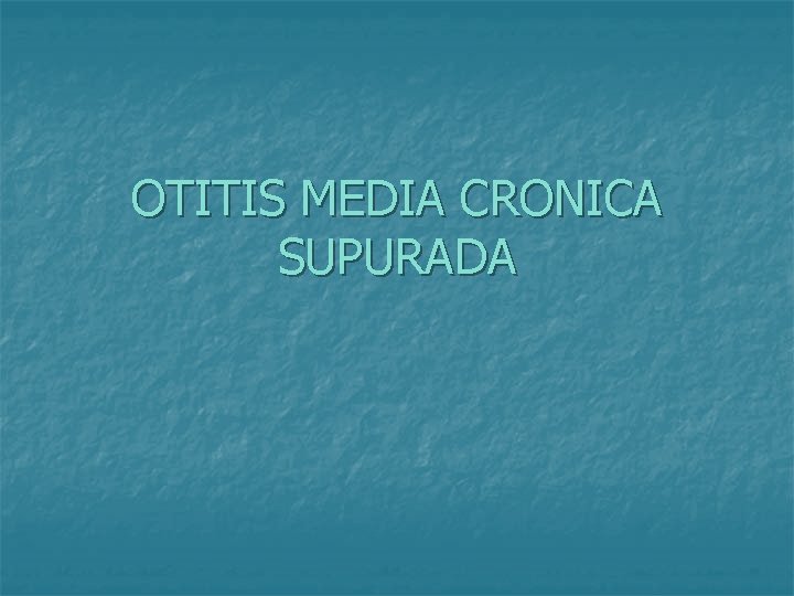 OTITIS MEDIA CRONICA SUPURADA 