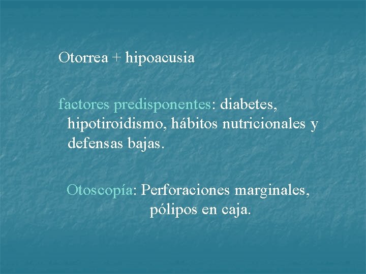 Otorrea + hipoacusia factores predisponentes: diabetes, hipotiroidismo, hábitos nutricionales y defensas bajas. Otoscopía: Perforaciones