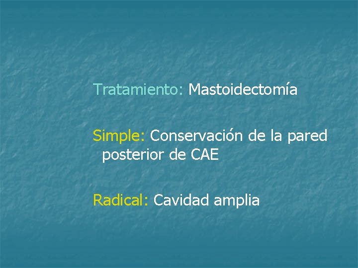 Tratamiento: Mastoidectomía Simple: Conservación de la pared posterior de CAE Radical: Cavidad amplia 