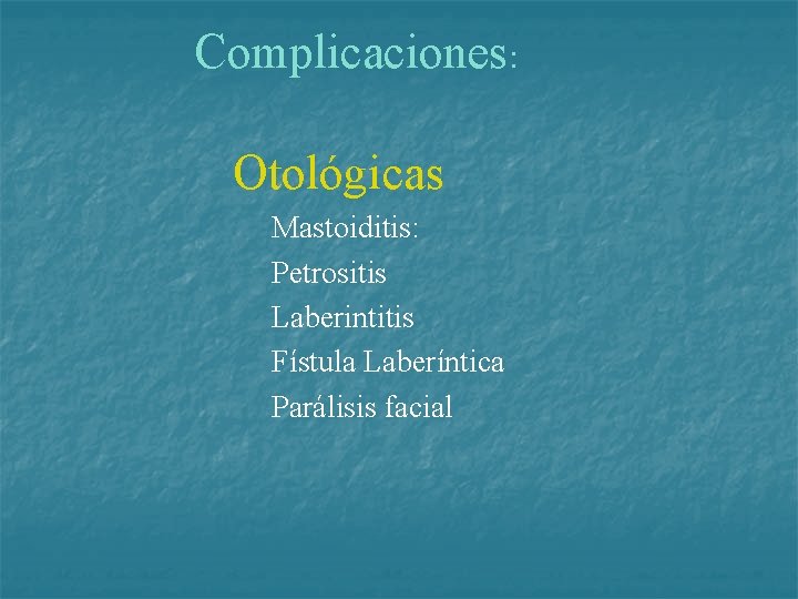 Complicaciones: Otológicas Mastoiditis: Petrositis Laberintitis Fístula Laberíntica Parálisis facial 