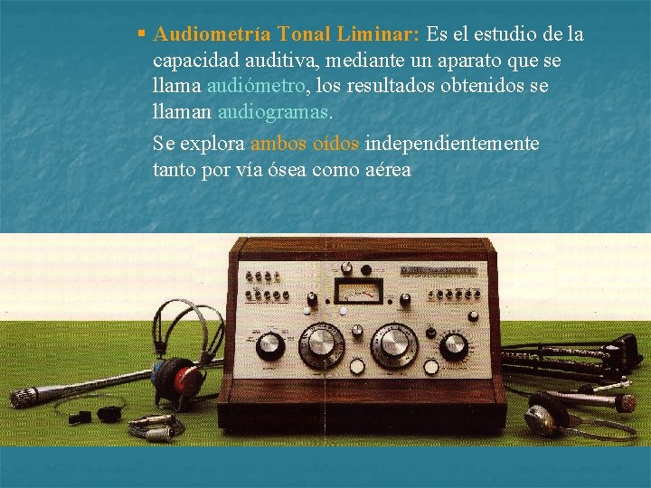 § Audiometría Tonal Liminar: Es el estudio de la capacidad auditiva, mediante un aparato
