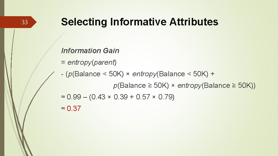 33 Selecting Informative Attributes Information Gain = entropy(parent) - (p(Balance < 50 K) ×