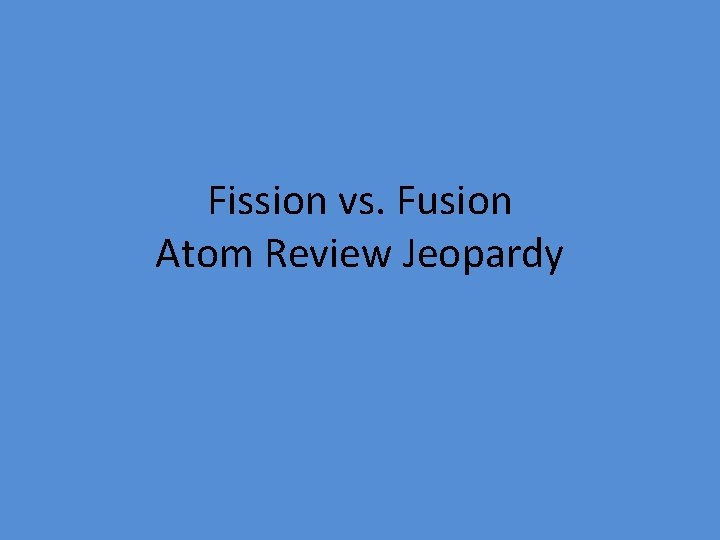 Fission vs. Fusion Atom Review Jeopardy 