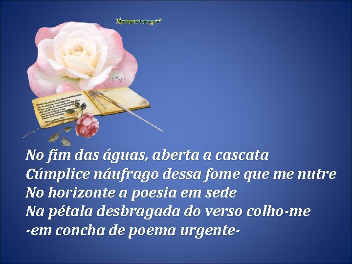 No fim das águas, aberta a cascata Cúmplice náufrago dessa fome que me nutre