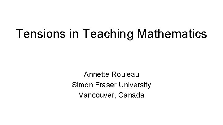 Tensions in Teaching Mathematics Annette Rouleau Simon Fraser University Vancouver, Canada 