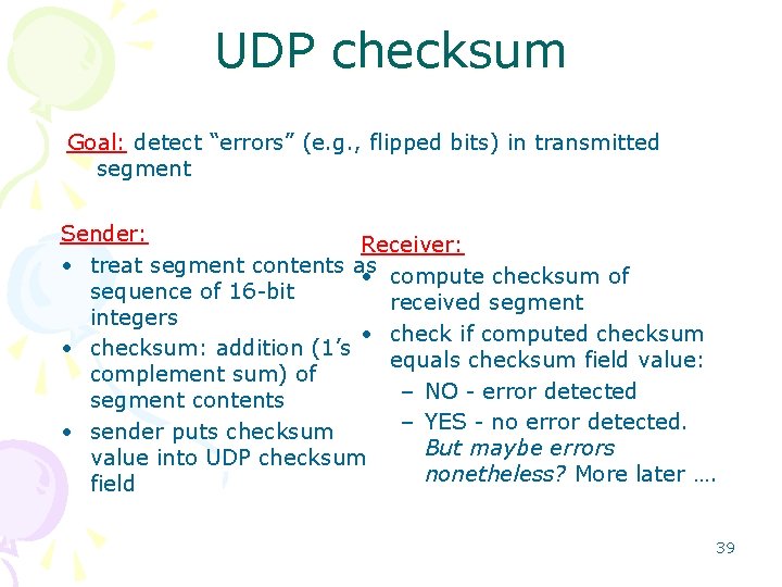 UDP checksum Goal: detect “errors” (e. g. , flipped bits) in transmitted segment Sender: