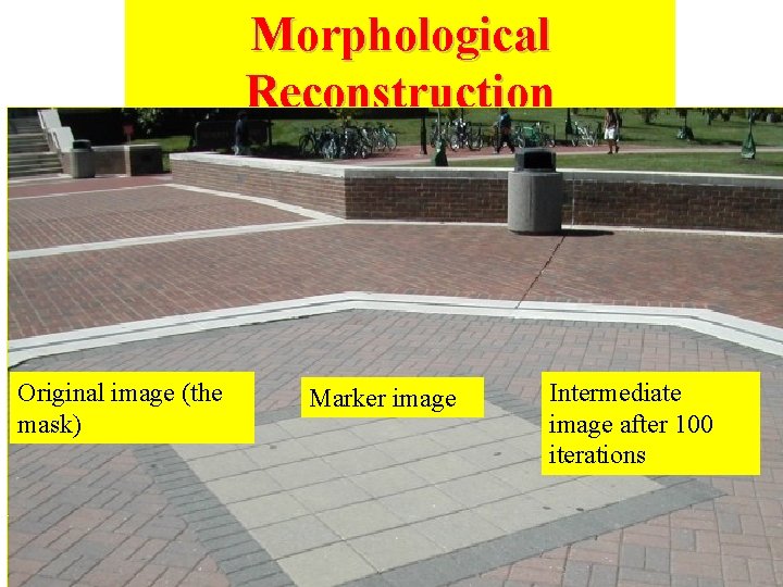 Morphological Reconstruction Original image (the mask) Marker image Intermediate image after 100 iterations 