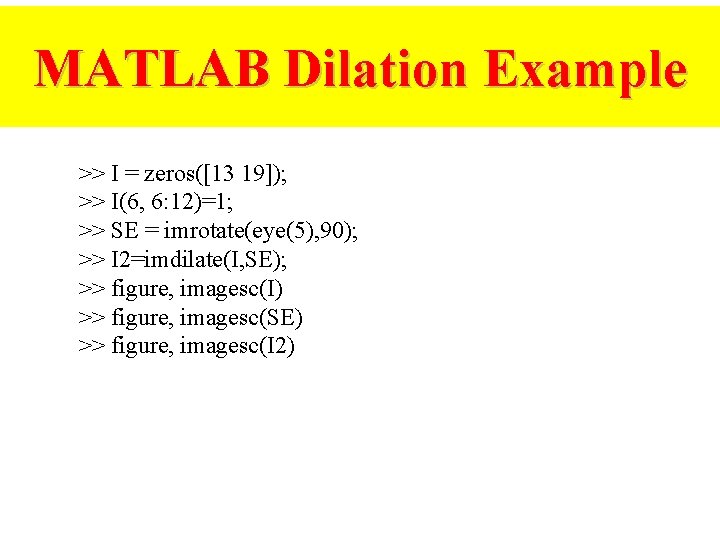 MATLAB Dilation Example >> I = zeros([13 19]); >> I(6, 6: 12)=1; >> SE