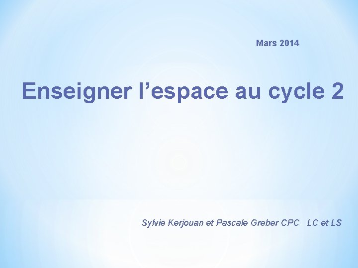 Mars 2014 Enseigner l’espace au cycle 2 Sylvie Kerjouan et Pascale Greber CPC LC