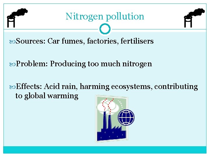 Nitrogen pollution Sources: Car fumes, factories, fertilisers Problem: Producing too much nitrogen Effects: Acid