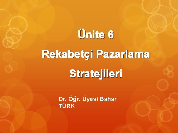 Ünite 6 Rekabetçi Pazarlama Stratejileri Dr. Öğr. Üyesi Bahar TÜRK 