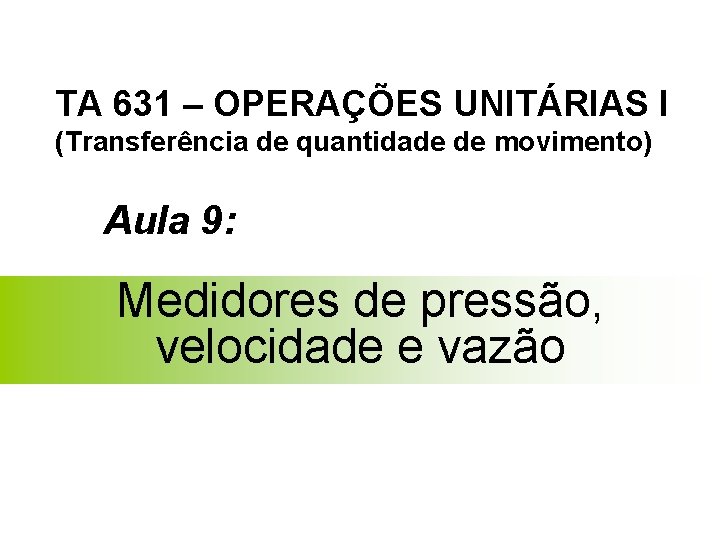 TA 631 – OPERAÇÕES UNITÁRIAS I (Transferência de quantidade de movimento) Aula 9: Medidores TA 631 – OPERAÇÕES UNITÁRIAS I (Transferência de quantidade de movimento) Aula 9: Medidores