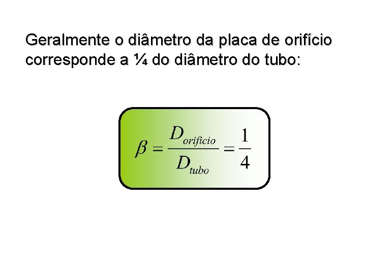 Geralmente o diâmetro da placa de orifício corresponde a ¼ do diâmetro do tubo: Geralmente o diâmetro da placa de orifício corresponde a ¼ do diâmetro do tubo: