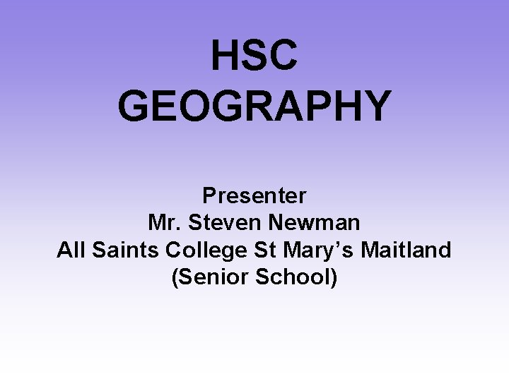 HSC GEOGRAPHY Presenter Mr. Steven Newman All Saints College St Mary’s Maitland (Senior School)