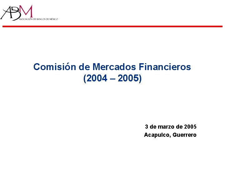 Comisión de Mercados Financieros (2004 – 2005) 3 de marzo de 2005 Acapulco, Guerrero Comisión de Mercados Financieros (2004 – 2005) 3 de marzo de 2005 Acapulco, Guerrero