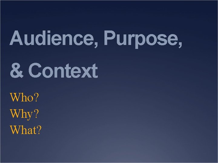 Audience, Purpose, & Context Who? Why? What? 